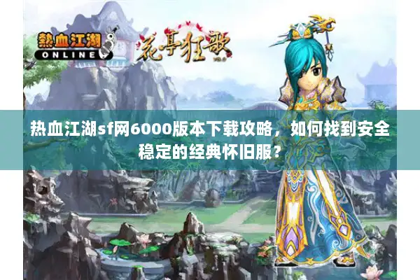 热血江湖sf网6000版本下载攻略，如何找到安全稳定的经典怀旧服？