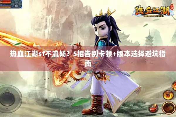 热血江湖sf不流畅？5招告别卡顿+版本选择避坑指南