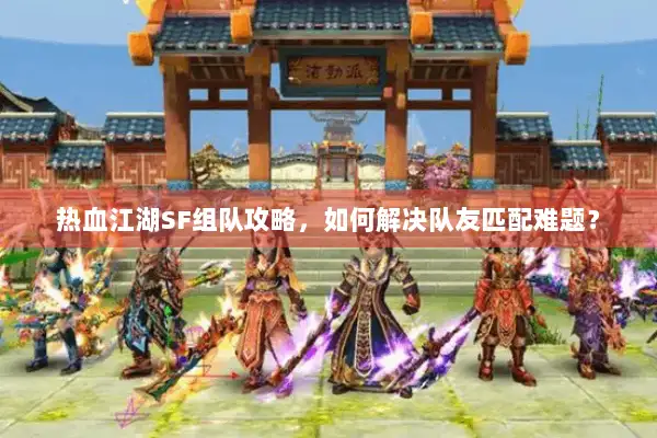 热血江湖SF组队攻略,如何解决队友匹配难题? 热血江湖SF组队攻略,如何解决队友匹配难题?