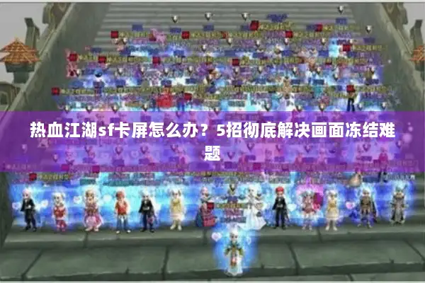 热血江湖sf卡屏怎么办？5招彻底解决画面冻结难题