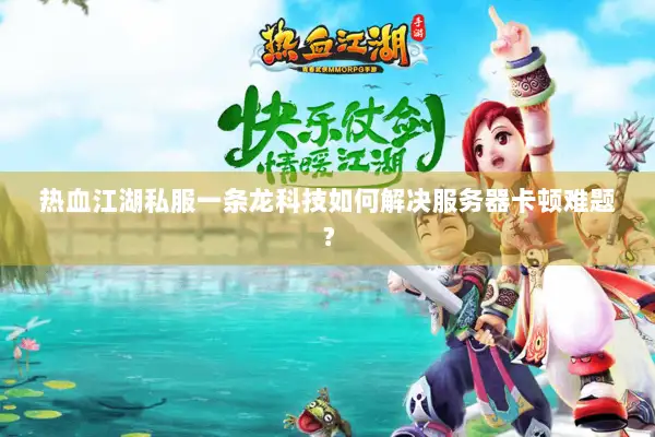 热血江湖私服一条龙科技如何解决服务器卡顿难题？