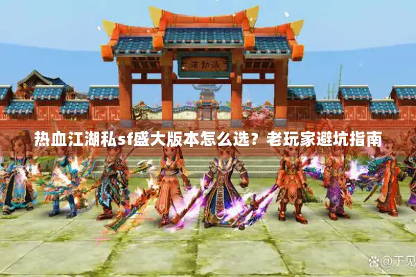 热血江湖私sf盛大版本怎么选？老玩家避坑指南