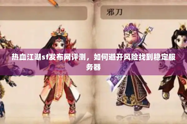热血江湖sf发布网评测，如何避开风险找到稳定服务器