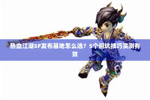 热血江湖SF发布基地怎么选？5个避坑技巧实测有效