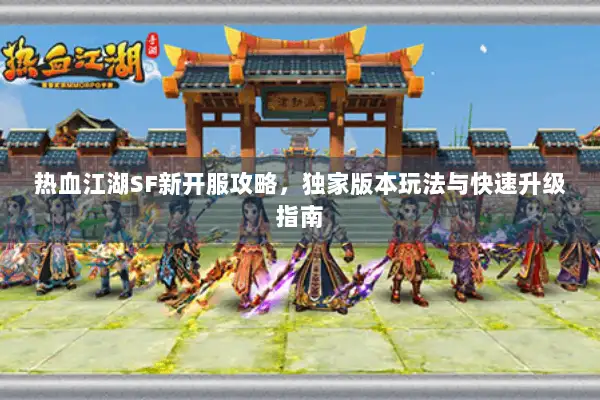 热血江湖SF新开服攻略，独家版本玩法与快速升级指南