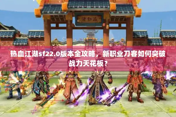热血江湖sf22.0版本全攻略，新职业刀客如何突破战力天花板？