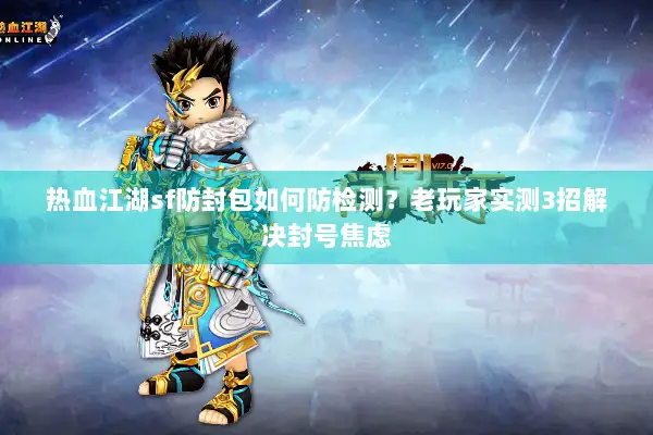 热血江湖sf防封包如何防检测？老玩家实测3招解决封号焦虑