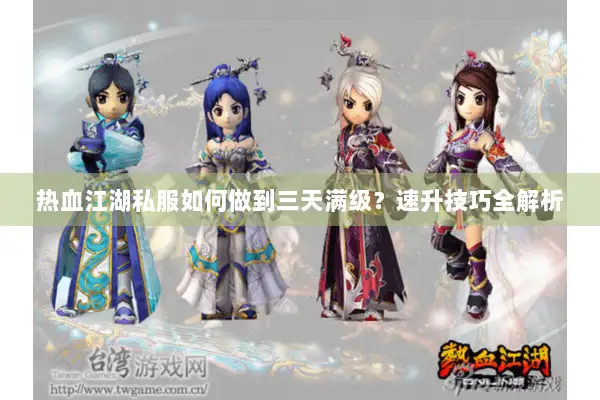 热血江湖私服如何做到三天满级?速升技巧全解析 热血江湖私服如何做到三天满级?速升技巧全解析