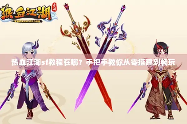 热血江湖sf教程在哪？手把手教你从零搭建到畅玩