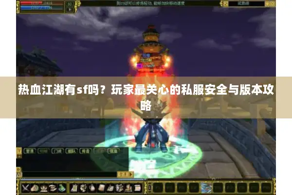 热血江湖有sf吗？玩家最关心的私服安全与版本攻略