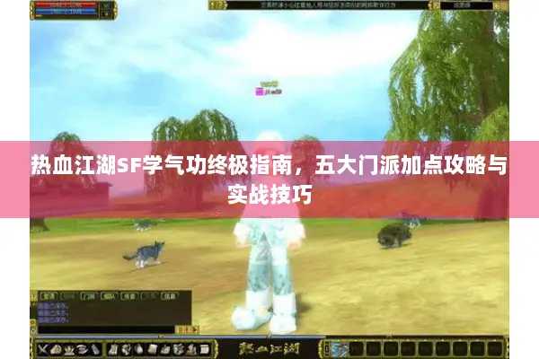 热血江湖SF学气功终极指南，五大门派加点攻略与实战技巧
