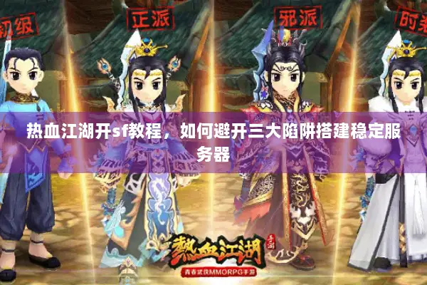 热血江湖开sf教程，如何避开三大陷阱搭建稳定服务器