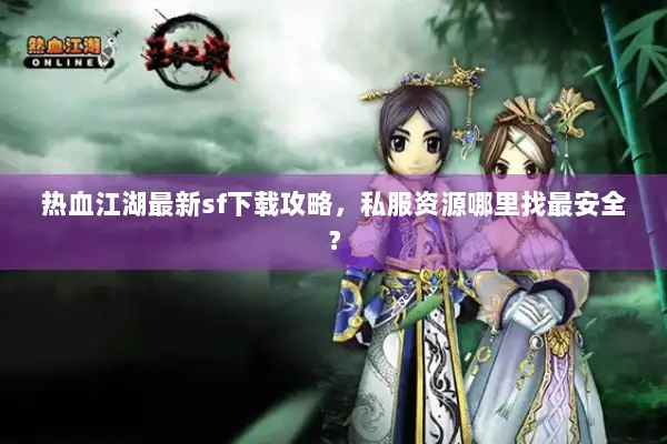 热血江湖最新sf下载攻略,私服资源哪里找最安全? 热血江湖最新sf下载攻略,私服资源哪里找最安全?