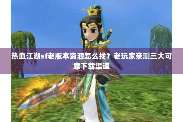 热血江湖sf老版本资源怎么找?老玩家亲测三大可靠下载渠道 热血江湖sf老版本资源怎么找?老玩家亲测三大可靠下载渠道