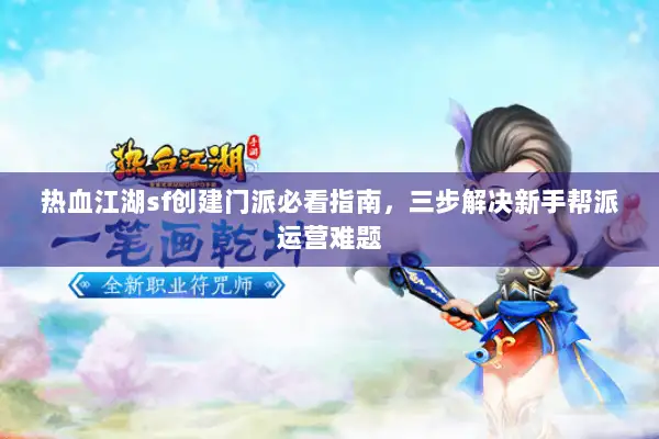 热血江湖sf创建门派必看指南,三步解决新手帮派运营难题 热血江湖sf创建门派必看指南,三步解决新手帮派运营难题