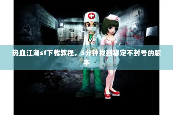 热血江湖sf下载教程，5分钟找到稳定不封号的版本