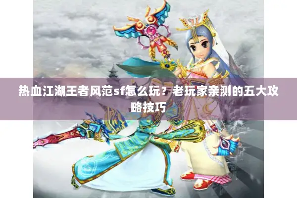 热血江湖王者风范sf怎么玩？老玩家亲测的五大攻略技巧