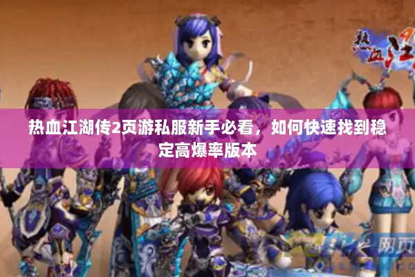 热血江湖传2页游私服新手必看，如何快速找到稳定高爆率版本