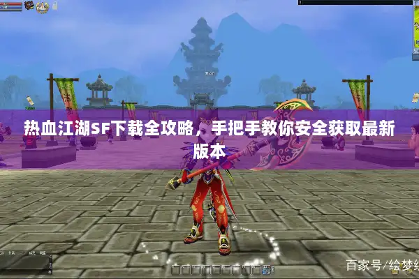 热血江湖SF下载全攻略，手把手教你安全获取最新版本