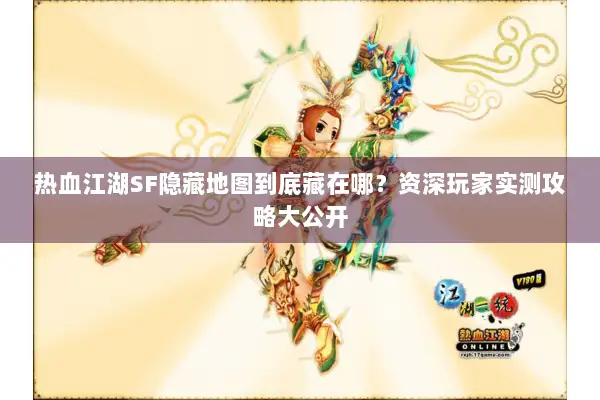 热血江湖SF隐藏地图到底藏在哪？资深玩家实测攻略大公开