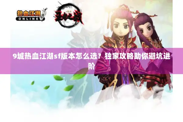 9城热血江湖sf版本怎么选？独家攻略助你避坑进阶