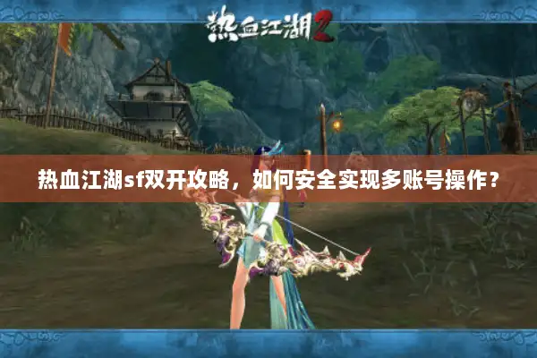 热血江湖sf双开攻略，如何安全实现多账号操作？