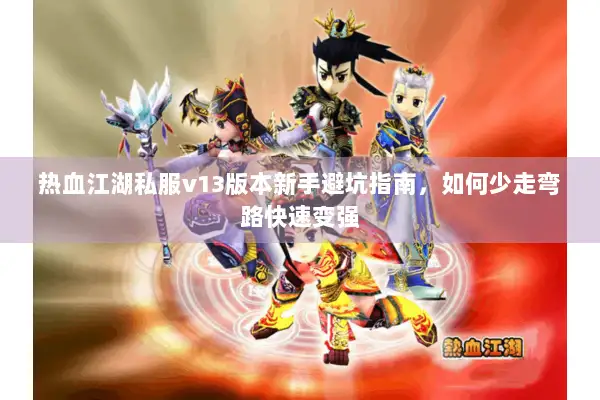 热血江湖私服v13版本新手避坑指南，如何少走弯路快速变强