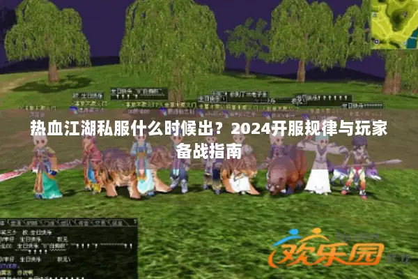 热血江湖私服什么时候出?2024开服规律与玩家备战指南 热血江湖私服什么时候出?2024开服规律与玩家备战指南