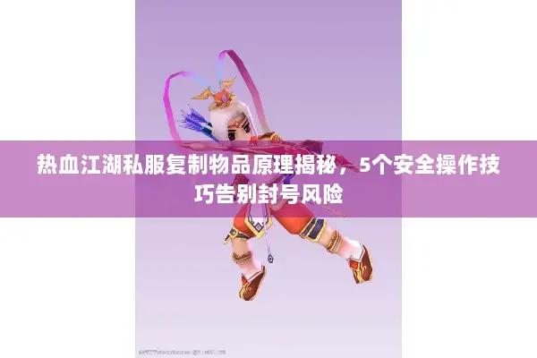 热血江湖私服复制物品原理揭秘，5个安全操作技巧告别封号风险