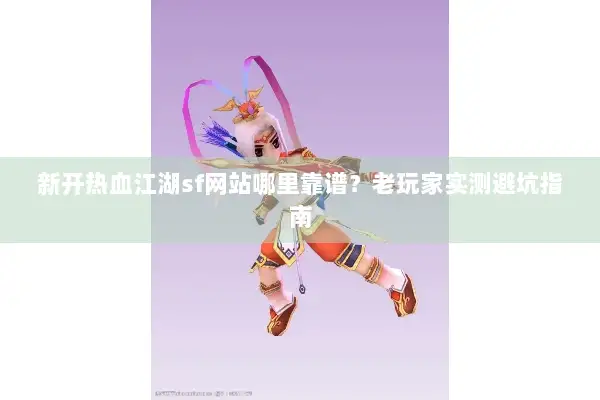 新开热血江湖sf网站哪里靠谱？老玩家实测避坑指南