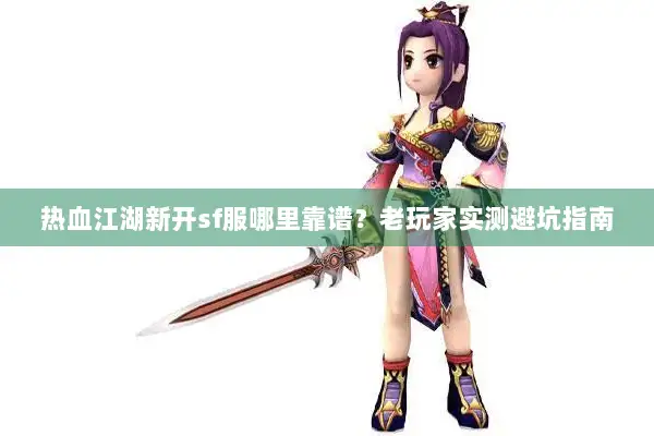 热血江湖新开sf服哪里靠谱?老玩家实测避坑指南 热血江湖新开sf服哪里靠谱?老玩家实测避坑指南