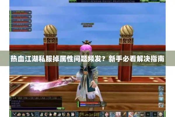 热血江湖私服掉属性问题频发？新手必看解决指南