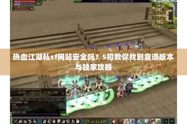 热血江湖私sf网站安全吗？5招教你找到靠谱版本与独家攻略