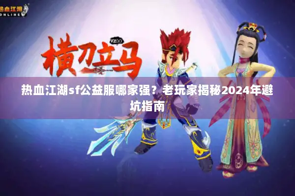热血江湖sf公益服哪家强？老玩家揭秘2024年避坑指南