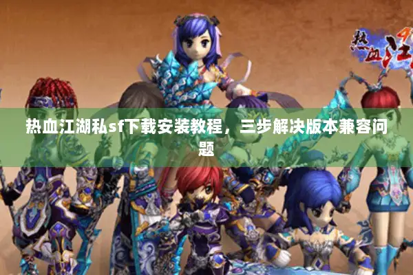 热血江湖私sf下载安装教程，三步解决版本兼容问题