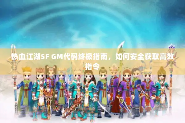 热血江湖SF GM代码终极指南，如何安全获取高效指令
