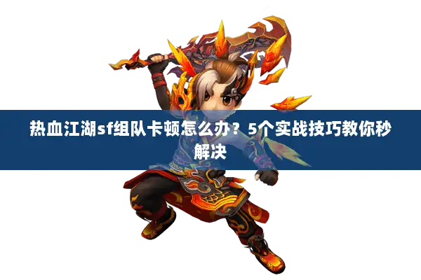 热血江湖sf组队卡顿怎么办?5个实战技巧教你秒解决 热血江湖sf组队卡顿怎么办?5个实战技巧教你秒解决