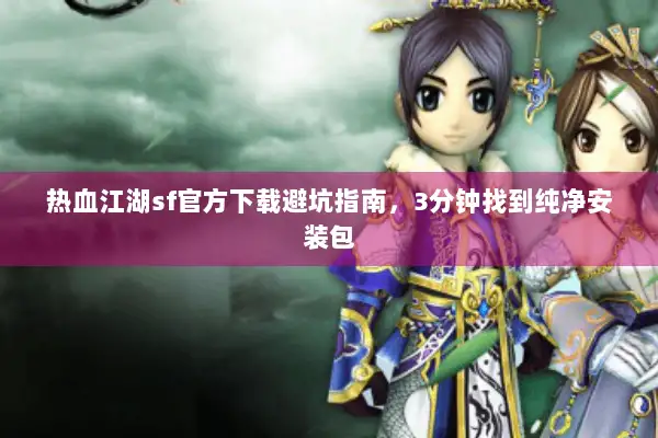 热血江湖sf官方下载避坑指南，3分钟找到纯净安装包