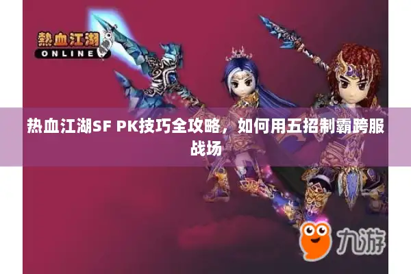 热血江湖SF PK技巧全攻略,如何用五招制霸跨服战场 热血江湖SF PK技巧全攻略,如何用五招制霸跨服战场