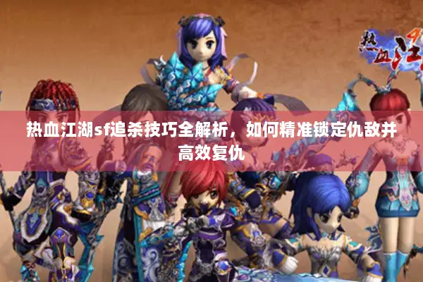 热血江湖sf追杀技巧全解析，如何精准锁定仇敌并高效复仇