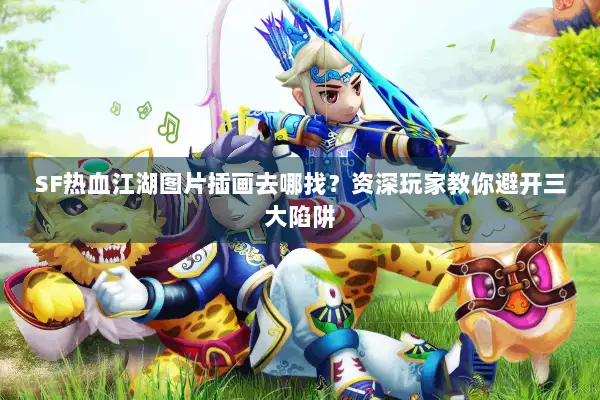 SF热血江湖图片插画去哪找？资深玩家教你避开三大陷阱