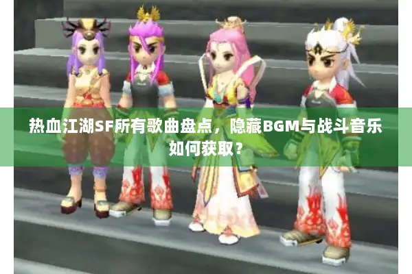 热血江湖SF所有歌曲盘点,隐藏BGM与战斗音乐如何获取? 热血江湖SF所有歌曲盘点,隐藏BGM与战斗音乐如何获取?