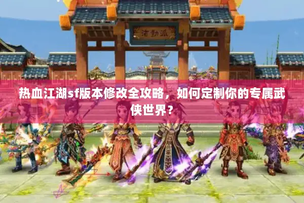 热血江湖sf版本修改全攻略，如何定制你的专属武侠世界？