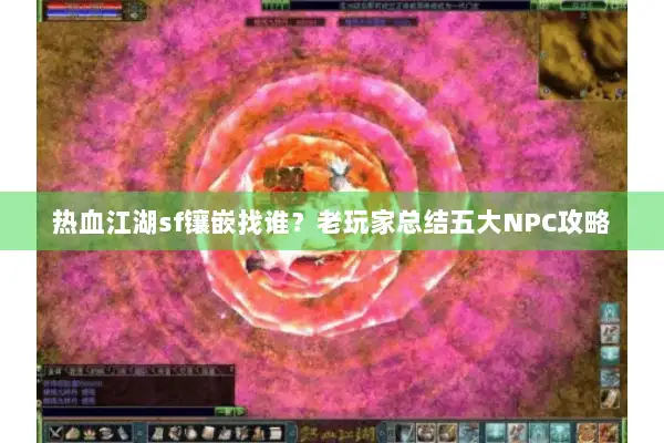 热血江湖sf镶嵌找谁?老玩家总结五大NPC攻略 热血江湖sf镶嵌找谁?老玩家总结五大NPC攻略