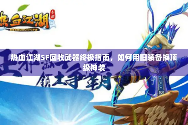 热血江湖SF回收武器终极指南，如何用旧装备换顶级神装