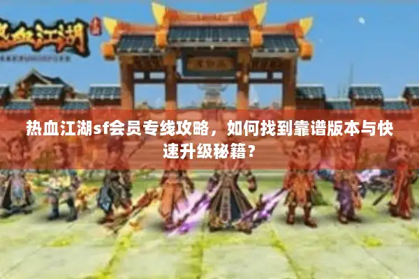 热血江湖sf会员专线攻略，如何找到靠谱版本与快速升级秘籍？