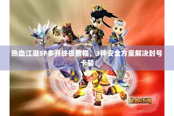 热血江湖SF多开终极教程，3种安全方案解决封号卡顿