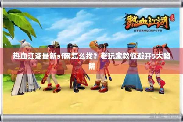 热血江湖最新sf网怎么找？老玩家教你避开5大陷阱