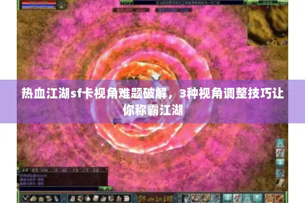 热血江湖sf卡视角难题破解，3种视角调整技巧让你称霸江湖