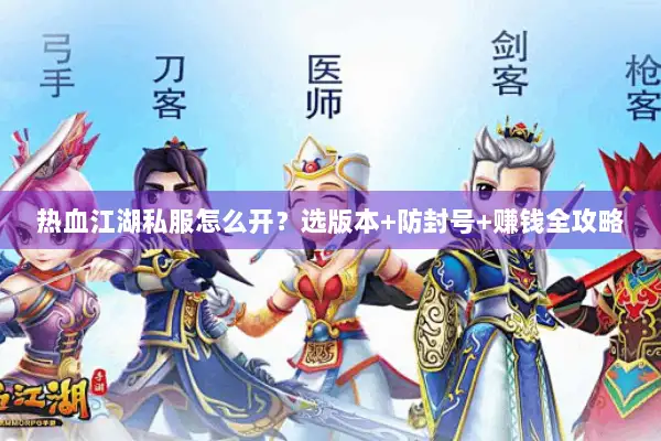 热血江湖私服怎么开？选版本+防封号+赚钱全攻略